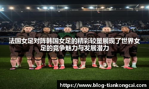 法国女足对阵韩国女足的精彩较量展现了世界女足的竞争魅力与发展潜力