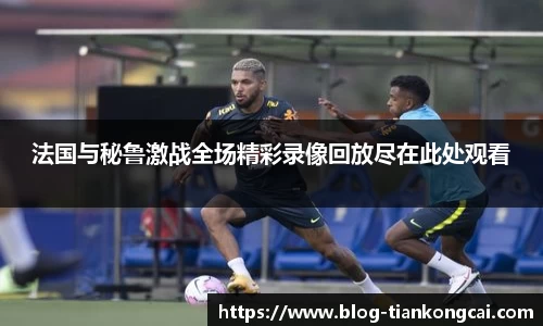 法国与秘鲁激战全场精彩录像回放尽在此处观看