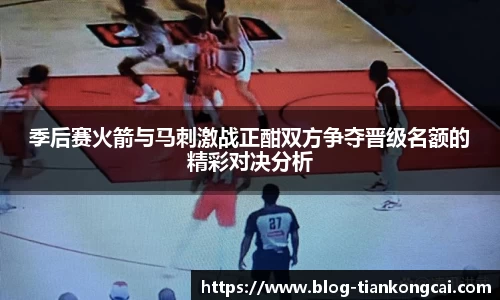 季后赛火箭与马刺激战正酣双方争夺晋级名额的精彩对决分析