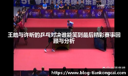 王皓与许昕的乒乓对决谁能笑到最后精彩赛事回顾与分析