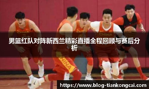 男篮红队对阵新西兰精彩直播全程回顾与赛后分析