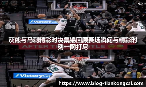 灰熊与马刺精彩对决集锦回顾赛场瞬间与精彩时刻一网打尽