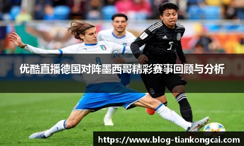 优酷直播德国对阵墨西哥精彩赛事回顾与分析
