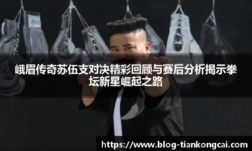 峨眉传奇苏伍支对决精彩回顾与赛后分析揭示拳坛新星崛起之路