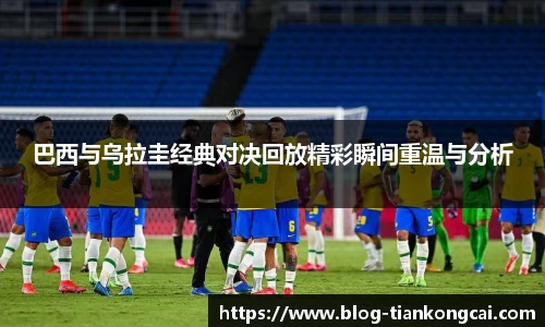巴西与乌拉圭经典对决回放精彩瞬间重温与分析