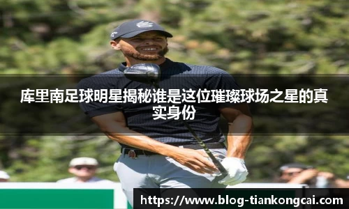 库里南足球明星揭秘谁是这位璀璨球场之星的真实身份