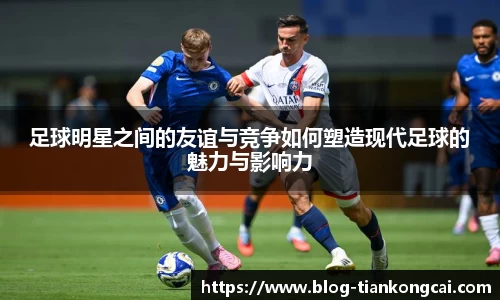 足球明星之间的友谊与竞争如何塑造现代足球的魅力与影响力