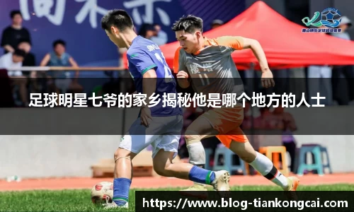 足球明星七爷的家乡揭秘他是哪个地方的人士