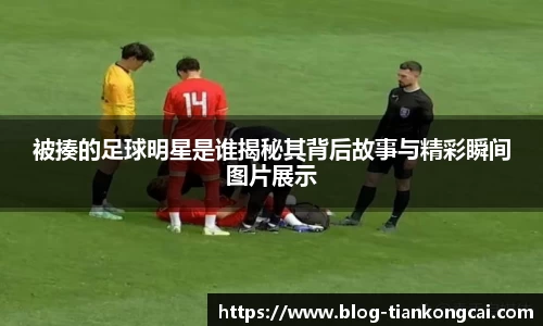 被揍的足球明星是谁揭秘其背后故事与精彩瞬间图片展示